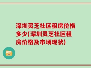 深圳灵芝社区租房价格多少(深圳灵芝社区租房价格及市场现状)