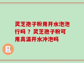 灵芝孢子粉用开水泡泡行吗 ？灵芝孢子粉可用高温开水冲泡吗