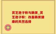 灵芝孢子粉与肠胃_灵芝孢子粉：改善肠胃健康的天然选择