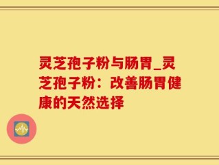 灵芝孢子粉与肠胃_灵芝孢子粉：改善肠胃健康的天然选择