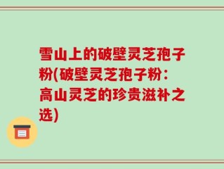 雪山上的破壁灵芝孢子粉(破壁灵芝孢子粉：高山灵芝的珍贵滋补之选)