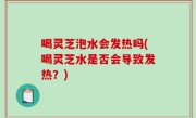 喝灵芝泡水会发热吗(喝灵芝水是否会导致发热？)
