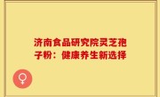 济南食品研究院灵芝孢子粉:健康养生新选择