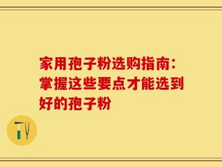 家用孢子粉选购指南：掌握这些要点才能选到好的孢子粉