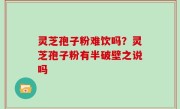 灵芝孢子粉难饮吗？灵芝孢子粉有半破壁之说吗