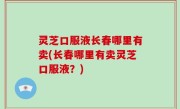 灵芝口服液长春哪里有卖(长春哪里有卖灵芝口服液？)