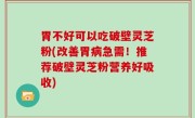 胃不好可以吃破壁灵芝粉(改善胃病急需！推荐破壁灵芝粉营养好吸收)