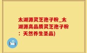 太湖源灵芝孢子粉_太湖源高品质灵芝孢子粉：天然养生圣品)
