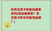 吃灵芝孢子粉能延缓衰老吗(能延缓衰老？灵芝孢子粉为何备受追捧？)