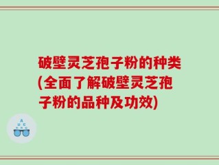 破壁灵芝孢子粉的种类(全面了解破壁灵芝孢子粉的品种及功效)