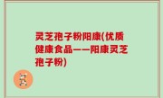 灵芝孢子粉阳康(优质健康食品——阳康灵芝孢子粉)