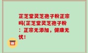 芷芝堂灵芝孢子粉正宗吗(芷芝堂灵芝孢子粉：正宗无添加，健康无忧！