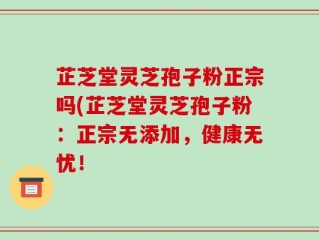 芷芝堂灵芝孢子粉正宗吗(芷芝堂灵芝孢子粉：正宗无添加，健康无忧！