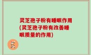 灵芝孢子粉有睡眠作用(灵芝孢子粉有改善睡眠质量的作用)