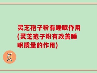 灵芝孢子粉有睡眠作用(灵芝孢子粉有改善睡眠质量的作用)