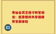 寿仙谷灵芝孢子粉答谢会：感恩相伴共享健康养生新体验