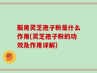 服用灵芝孢子粉是什么作用(灵芝孢子粉的功效及作用详解)