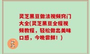 灵芝黑豆做法视频窍门大全(灵芝黑豆全程视频教程，轻松做出美味口感，今晚尝鲜！)