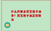 什么药里含灵芝孢子油多？灵芝孢子油正宗做法