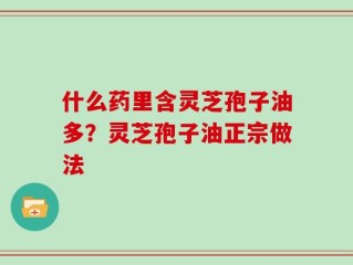 什么药里含灵芝孢子油多？灵芝孢子油正宗做法