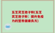 五芝灵芝孢子粉(五芝灵芝孢子粉：提升免疫力的营养健康良方)