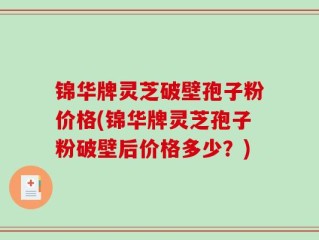 锦华牌灵芝破壁孢子粉价格(锦华牌灵芝孢子粉破壁后价格多少？)