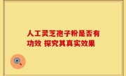 人工灵芝孢子粉是否有功效 探究其真实效果
