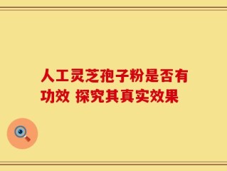 人工灵芝孢子粉是否有功效 探究其真实效果