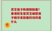 灵芝孢子粉提取胶囊？香港懿生堂灵芝破壁孢子精华素胶囊的功效是什么