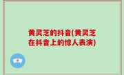 黄灵芝的抖音(黄灵芝在抖音上的惊人表演)
