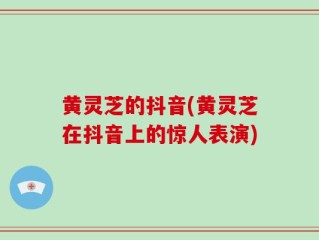 黄灵芝的抖音(黄灵芝在抖音上的惊人表演)
