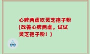 心脾两虚吃灵芝孢子粉(改善心脾两虚，试试灵芝孢子粉！)