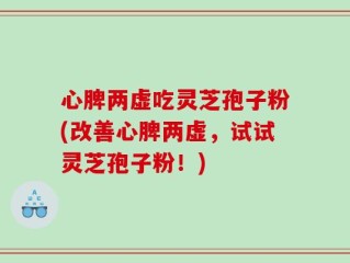 心脾两虚吃灵芝孢子粉(改善心脾两虚，试试灵芝孢子粉！)