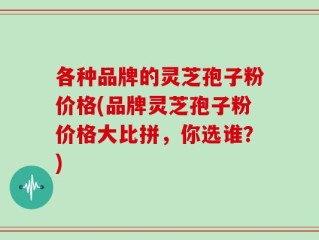 各种品牌的灵芝孢子粉价格(品牌灵芝孢子粉价格大比拼，你选谁？)