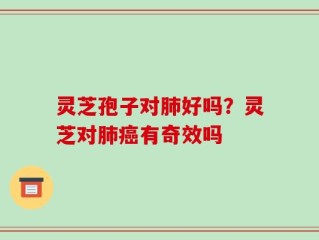 灵芝孢子对肺好吗？灵芝对肺癌有奇效吗
