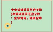 中参堂破壁灵芝孢子粉(参堂破壁灵芝孢子粉：皇家御用，健康保障)