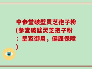 中参堂破壁灵芝孢子粉(参堂破壁灵芝孢子粉：皇家御用，健康保障)