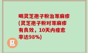 喝灵芝孢子粉治荨麻疹(灵芝孢子粉对荨麻疹有良效，10天内痊愈率达98%)