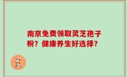 南京免费领取灵芝孢子粉？健康养生好选择？