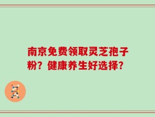 南京免费领取灵芝孢子粉？健康养生好选择？
