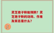 灵芝孢子粉能预防？灵芝孢子粉的功效、作用及禁忌是什么？