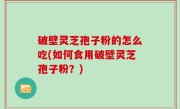 破壁灵芝孢子粉的怎么吃(如何食用破壁灵芝孢子粉？)