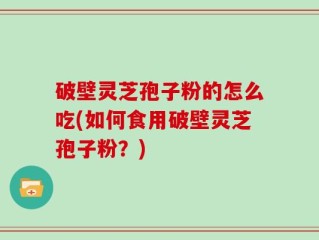 破壁灵芝孢子粉的怎么吃(如何食用破壁灵芝孢子粉？)