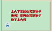 上火下寒能吃灵芝孢子粉吗？夏天吃灵芝孢子粉不上火吗