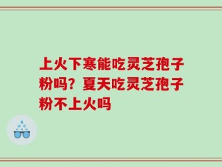上火下寒能吃灵芝孢子粉吗？夏天吃灵芝孢子粉不上火吗