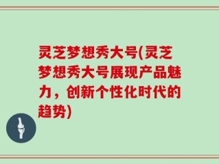 灵芝梦想秀大号(灵芝梦想秀大号展现产品魅力，创新个性化时代的趋势)