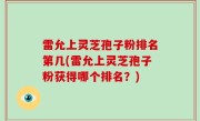 雷允上灵芝孢子粉排名第几(雷允上灵芝孢子粉获得哪个排名？)