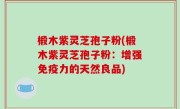 椴木紫灵芝孢子粉(椴木紫灵芝孢子粉：增强免疫力的天然良品)