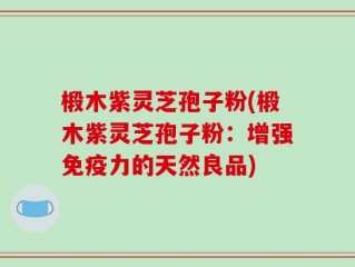 椴木紫灵芝孢子粉(椴木紫灵芝孢子粉：增强免疫力的天然良品)