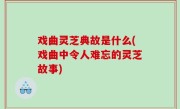 戏曲灵芝典故是什么(戏曲中令人难忘的灵芝故事)